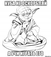 Нуба не оскорбляй а учи играть его