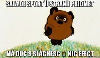 Sala de sport îi stranîi pridmet mă duc s slăghesc ș nic efect