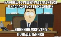 Наконец-то решил расслабиться и насладиться выходными иииииии уже утро понедельника