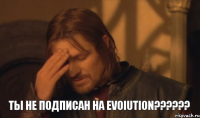 Ты не подписан на Evoiution??????