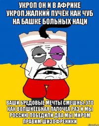 Укроп он и в африке укроп.жалкий пучёк как чуб на башке больных наци Ваши бредовые мечты смешны.это как волшнёебная палочеа раз и мы россию победили два мы миром правим.шизофреники