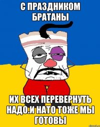 С праздником братаны Их всех перевернуть надо.и нато тоже мы готовы