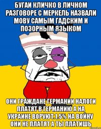 Бугаи кличко в личном разговоре с меркель назвали мову самым гадским и позорным языком Они граждане германии налоги платят в германию а на украине воруют.1.5% на войну они не платят а ты платишь