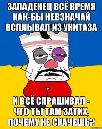 Западенец всё время как-бы невзначай всплывал из унитаза и всё спрашивал - что ты там затих, почему не скачешь?