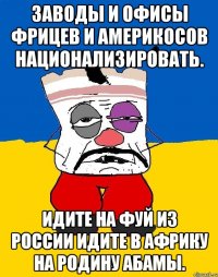 Заводы и офисы фрицев и америкосов национализировать. Идите на фуй из россии идите в африку на родину абамы.