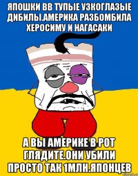 Япошки вв тупые узкоглазые дибилы.америка разбомбила херосиму и нагасаки А вы америке в рот глядите.они убили просто так 1млн.японцев