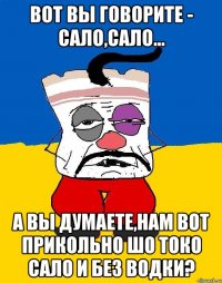 ВОТ ВЫ ГОВОРИТЕ - САЛО,САЛО... А ВЫ ДУМАЕТЕ,НАМ ВОТ ПРИКОЛЬНО ШО ТОКО САЛО И БЕЗ ВОДКИ?