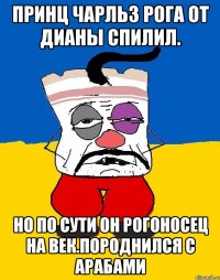 Принц чарльз рога от дианы спилил. Но по сути он рогоносец на век.породнился с арабами