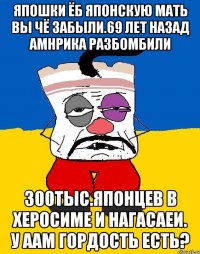 Япошки ёб японскую мать вы чё забыли.69 лет назад амнрика разбомбили 300тыс.японцев в херосиме и нагасаеи. У аам гордость есть?