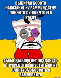 Выбирай босота наказание.ну раммундсену понянто лучше что его прахнут Абаме выбора нет пиздануть в труху.а этих опустить ниже плинтуса обоссать и заморозить