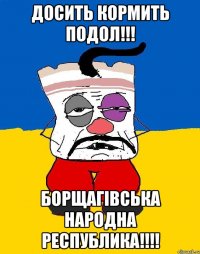 ДОСИТЬ КОРМИТЬ ПОДОЛ!!! БОРЩАГІВСЬКА НАРОДНА РЕСПУБЛИКА!!!!