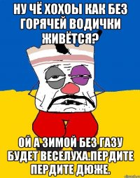 Ну чё хохоы как без горячей водички живётся? Ой а зимой без газу будет веселуха.пердите пердите дюже.