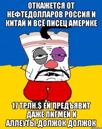 Откажется от нефтедолларов россия и китай и всё писец америке 17 трлн.$ ей предъявит даже пигмеи и аллеуты.должок должок