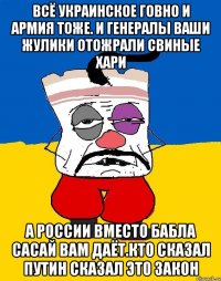 Всё украинское говно и армия тоже. И генералы ваши жулики отожрали свиные хари А россии вместо бабла сасай вам даёт.кто сказал путин сказал это закон