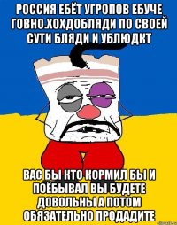 Россия ебёт угропов ебуче говно.хохдобляди по своей сути бляди и ублюдкт Вас бы кто кормил бы и поёбывал вы будете довольны а потом обязательно продадите