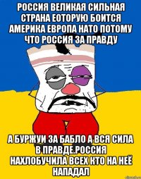 Россия великая сильная страна еоторую боится америка европа нато потому что россия за правду А буржуи за бабло а вся сила в правде.россия нахлобучила всех кто на неё нападал