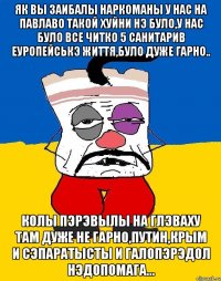 ЯК ВЫ ЗАИБАЛЫ НАРКОМАНЫ У НАС НА ПАВЛАВО ТАКОЙ ХУЙНИ НЭ БУЛО,У НАС БУЛО ВСЕ ЧИТКО 5 САНИТАРИВ ЕУРОПЕЙСЬКЭ ЖИТТЯ,БУЛО ДУЖЕ ГАРНО.. КОЛЫ ПЭРЭВЫЛЫ НА ГЛЭВАХУ ТАМ ДУЖЕ НЕ ГАРНО,ПУТИН,КРЫМ И СЭПАРАТЫСТЫ И ГАЛОПЭРЭДОЛ НЭДОПОМАГА...