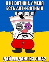 я не ватник. у меня есть анти-ватный пирожок! дай угадаю! из сша?