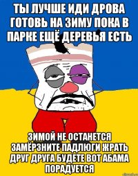 Ты лучше иди дрова готовь на зиму пока в парке ещё деревья есть Зимой не останется замёрзните падлюги жрать друг друга будете вот абама порадуется