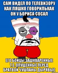 Сам видел по телевизору как ляшко говорилькак он у бориса сосал Его бойцы зашкваренные т.е. опущенные перед братвой чушпаны дырявые