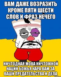 Вам даже возразить кроме пяти шести слов и фраз нечего Ничтодная мова ничтожной нации божья кара вам за ваши предательства и дела