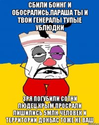 Сбили боинг и обосрались.параша ты и твои генералы тупые ублюдки Зря погубили сотни людец.крым просрали лишились 5млн.человек и территории донбас тоже не ваш