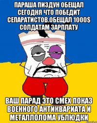 Параша пиздун обещал сегодня что победит сепаратистов.обещал 1000$ солдатам зарплату Ваш парад это смех показ военного антиквариата и металлолома ублюдки