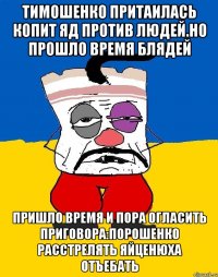 Тимошенко притаилась копит яд против людей.но прошло время блядей Пришло время и пора огласить приговора:порошенко расстрелять яйценюха отъебать