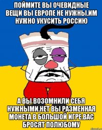 Поймите вы очевидные вещи вы европе не нужны.им нужно укусить россию А вы возомнили себя нужными.нет вы разменная монета в большой игре.вас бросят полюбому