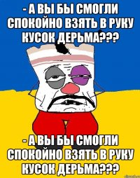 - А Вы бы смогли спокойно взять в руку кусок дерьма??? - А Вы бы смогли спокойно взять в руку кусок дерьма???