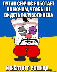 Путин сейчас работает по ночам, чтобы не видеть голубого неба и жёлтого солнца...