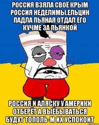 Россия взяла своё крым россия неделимы.ельцин падла пьяная отдал его кучме за пьянкой Россия и аляску у америки отберёт а выёбываться будут тополь-м их успокоит