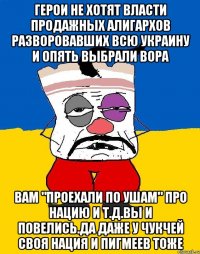 Герои не хотят власти продажных алигархов разворовавших всю украину и опять выбрали вора Вам "проехали по ушам" про нацию и т.д.вы и повелись.да даже у чукчей своя нация и пигмеев тоже