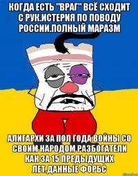 Когда есть "враг" всё сходит с рук.истерия по поводу россии.полный маразм Алигархи за пол года войны со своим народом разбогатели как за 15 предыдущих лет.данные форбс