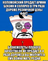 Коломойский продает армии бензин и солярку в три раза дороже розничной цены факт. Бронежелеты плохого качества он же продаёт в 4 раза дороже.а вы молчите а ему война мать родна