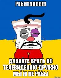 Ребята!!!!!!!!! Давайте врать по телевидению дружно мы ж не рабы