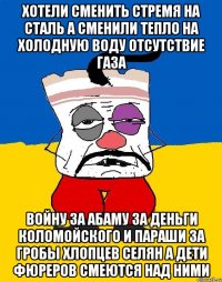 Хотели сменить стремя на сталь а сменили тепло на холодную воду отсутствие газа Войну за абаму за деньги коломойского и параши за гробы хлопцев селян а дети фюреров смеются над ними