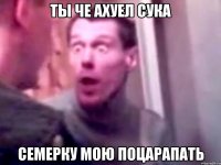 Ты че ахуел сука Семерку мою поцарапать