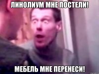 Линолиум мне постели! Мебель мне перенеси!