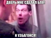 ДВЕРЬ МНЕ СДЕЛАЛ БЛЯ! И УЗБАГОЙСЯ!