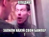 Владик! Запили нахуй свой бампер !