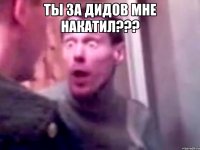 ты за дидов мне накатил??? 