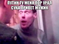 Путин ту меня пор урал сука привет мужик 