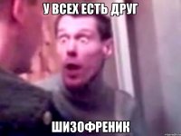 У ВСЕХ ЕСТЬ ДРУГ ШИЗОФРЕНИК