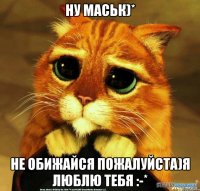 ну маськ)* не обижайся пожалуйста)я люблю тебя :-*