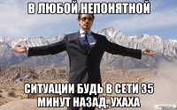 В любой непонятной Ситуации Будь в сети 35 минут назад, ухаха