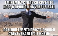 Eminem на столько крут что когда пришол на versus batl победил тем что просто пришол судья увидел его в живую