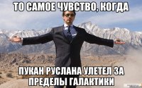 То самое чувство, когда пукан руслана улетел за пределы галактики