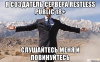 Я создатель сервера Restless Public 18+ Слушайтесь меня и повинуйтесь