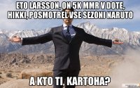 ETO LARSSON, ON 5K MMR V DOTE, HIKKI, POSMOTREL VSE SEZONI NARUTO A KTO TI, KARTOHA?